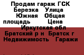 Продам гараж ГСК Березка › Улица ­ Южная › Общая площадь ­ 25 › Цена ­ 250 000 - Иркутская обл., Братский р-н, Братск г. Недвижимость » Гаражи   